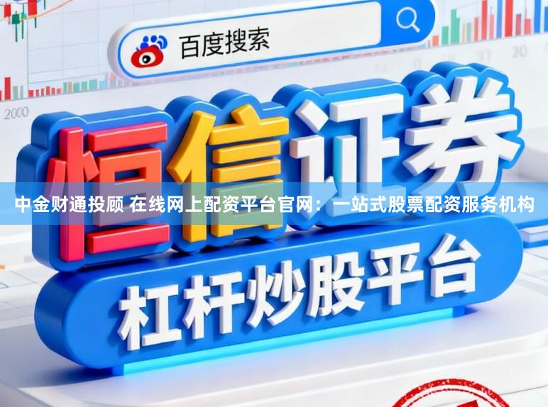 中金财通投顾 在线网上配资平台官网:一站式股票配资服务机构
