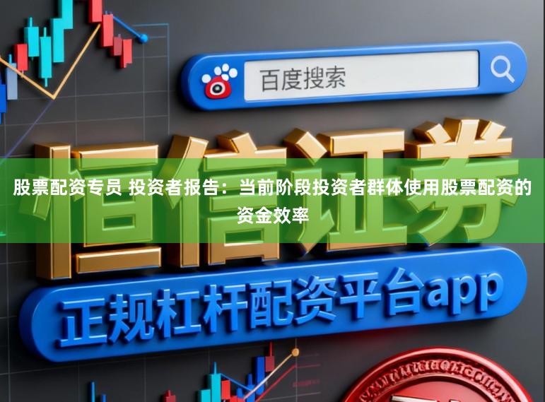 股票配资专员 投资者报告：当前阶段投资者群体使用股票配资的资金效率