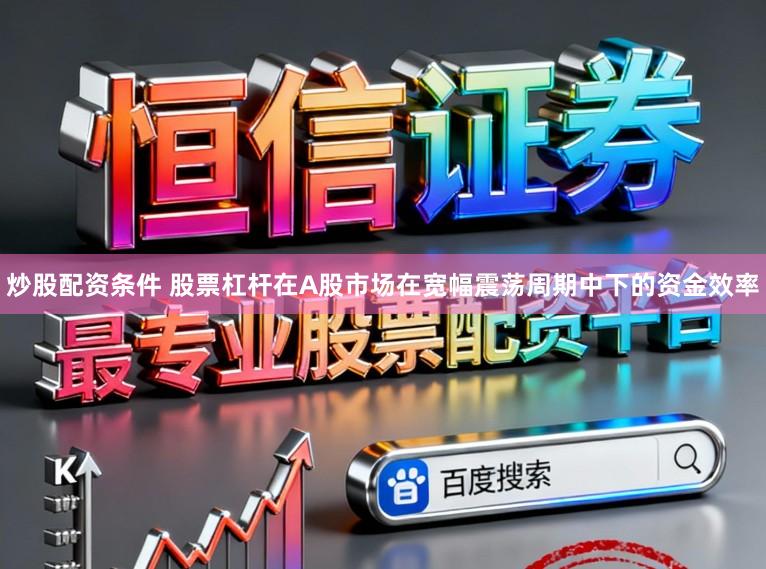 炒股配资条件 股票杠杆在A股市场在宽幅震荡周期中下的资金效率