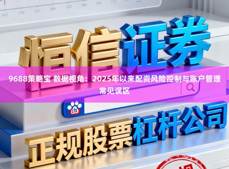 9688策略宝 数据视角：2025年以来配资风险控制与账户管理常见误区