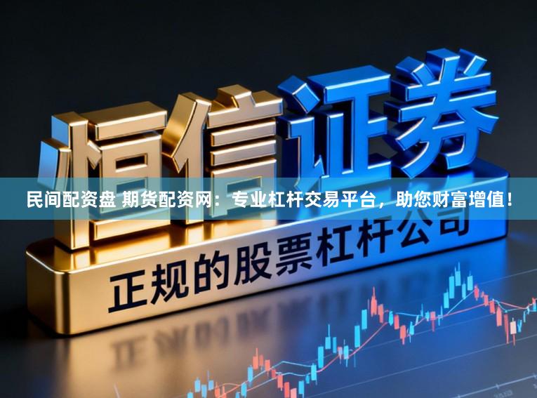 民间配资盘 期货配资网：专业杠杆交易平台，助您财富增值！