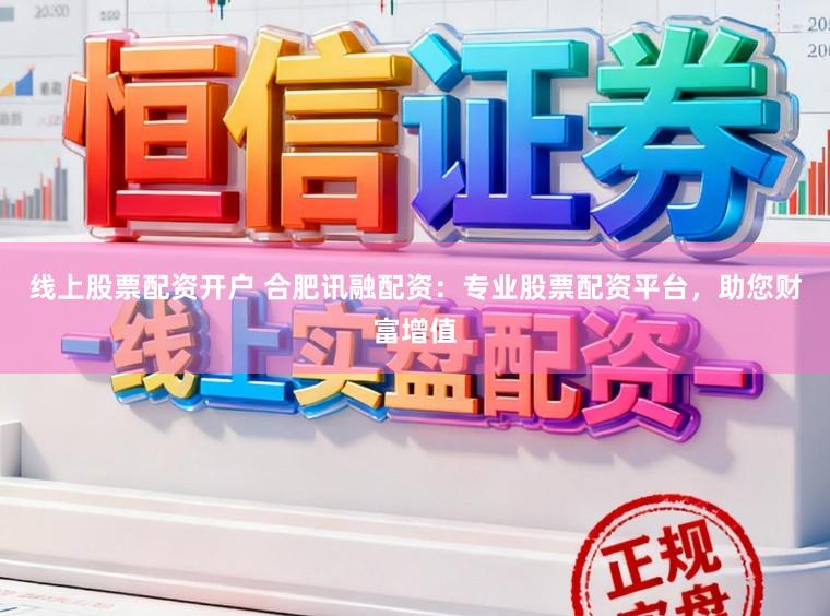 线上股票配资开户 合肥讯融配资：专业股票配资平台，助您财富增值