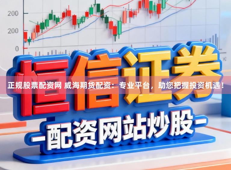 正规股票配资网 威海期货配资：专业平台，助您把握投资机遇！