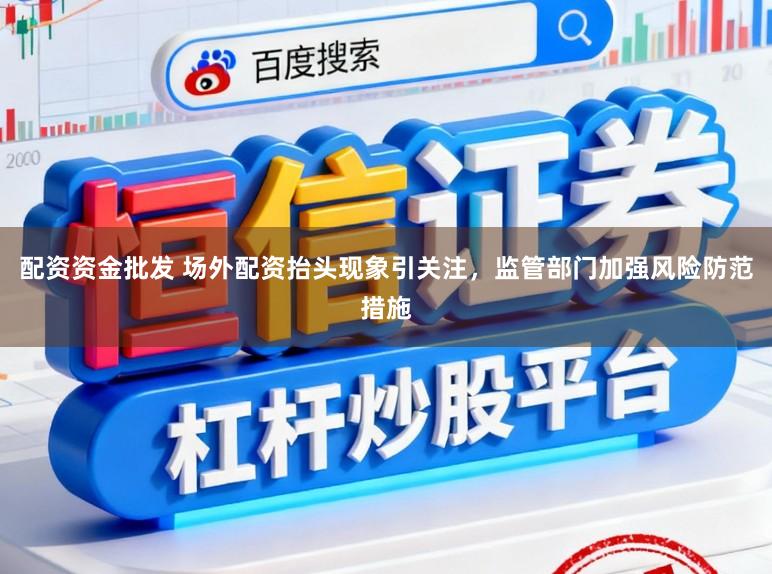 配资资金批发 场外配资抬头现象引关注,监管部门加强风险防范措施