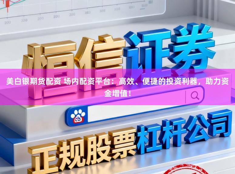 美白银期货配资 场内配资平台:高效、便捷的投资利器,助力资金增值!
