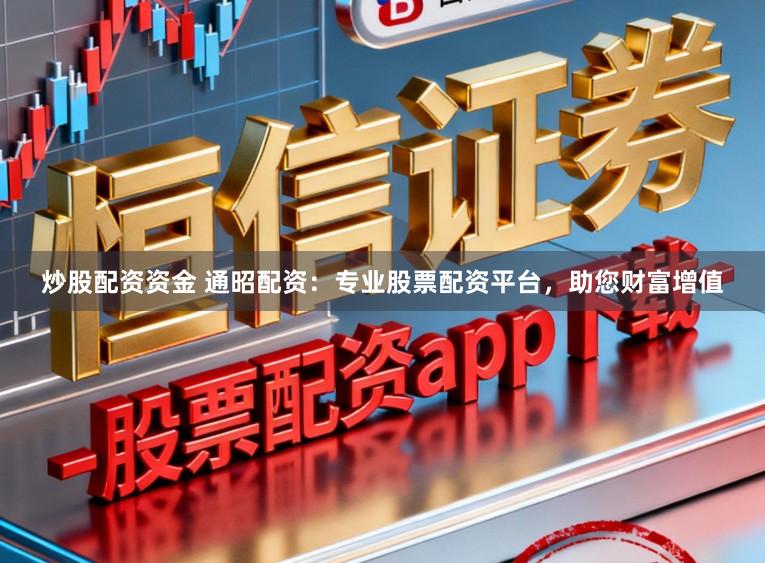炒股配资资金 通昭配资：专业股票配资平台，助您财富增值