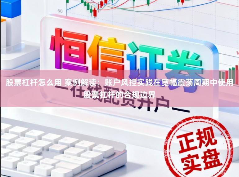 股票杠杆怎么用 案例解读：账户风控实践在宽幅震荡周期中使用股票杠杆的合规边界