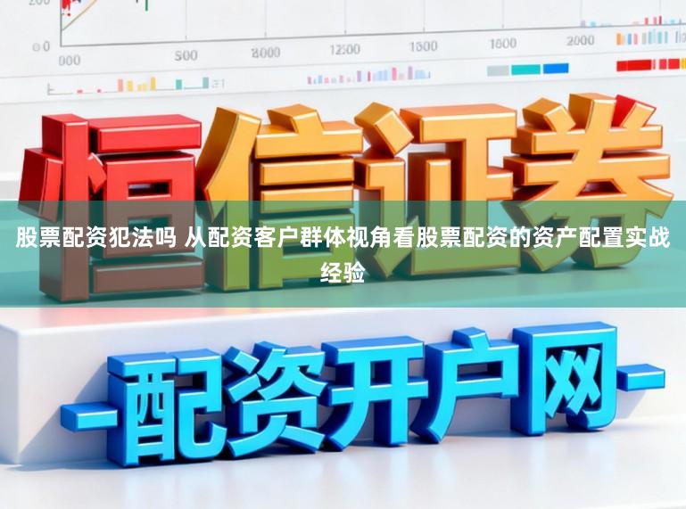 股票配资犯法吗 从配资客户群体视角看股票配资的资产配置实战经验