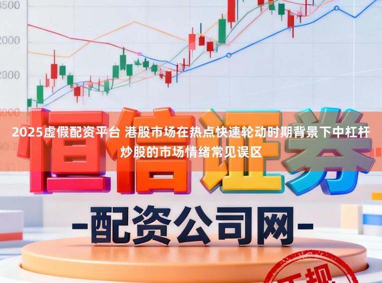 2025虚假配资平台 港股市场在热点快速轮动时期背景下中杠杆炒股的市场情绪常见误区