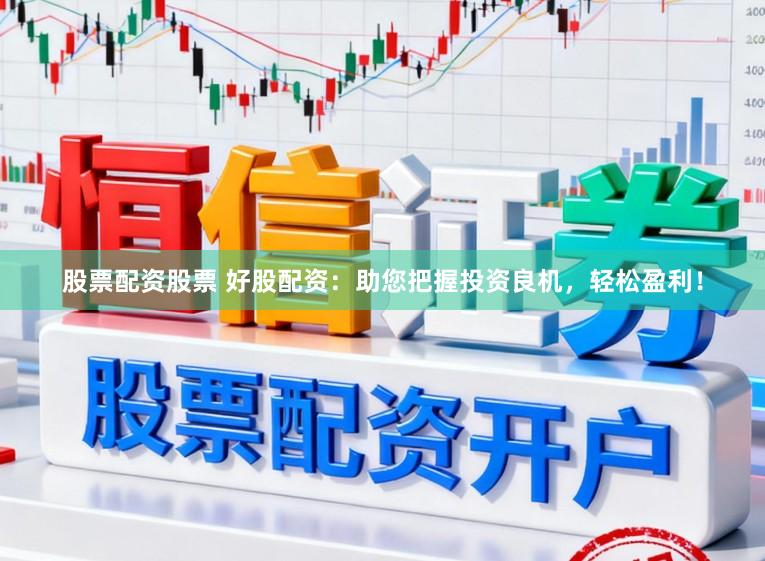 股票配资股票 好股配资：助您把握投资良机，轻松盈利！