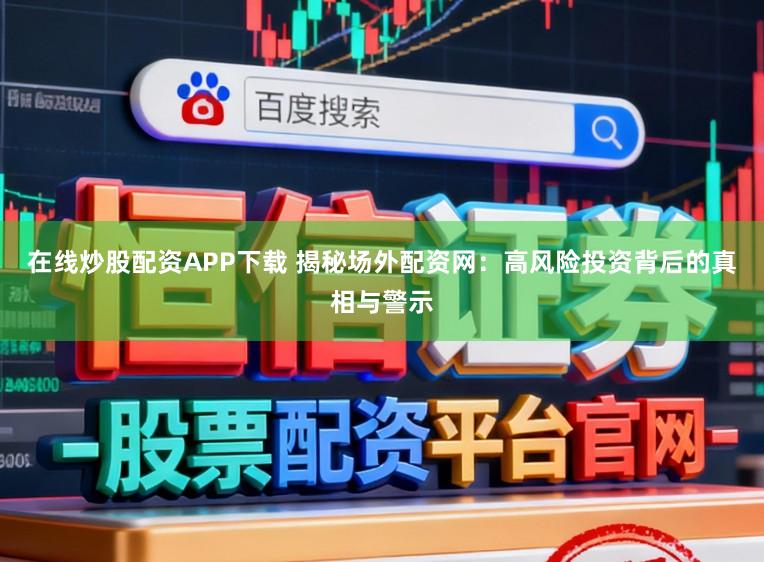 在线炒股配资APP下载 揭秘场外配资网：高风险投资背后的真相与警示