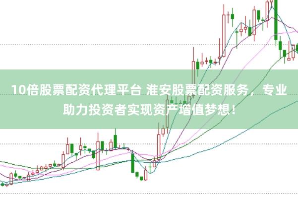 10倍股票配资代理平台 淮安股票配资服务，专业助力投资者实现资产增值梦想！
