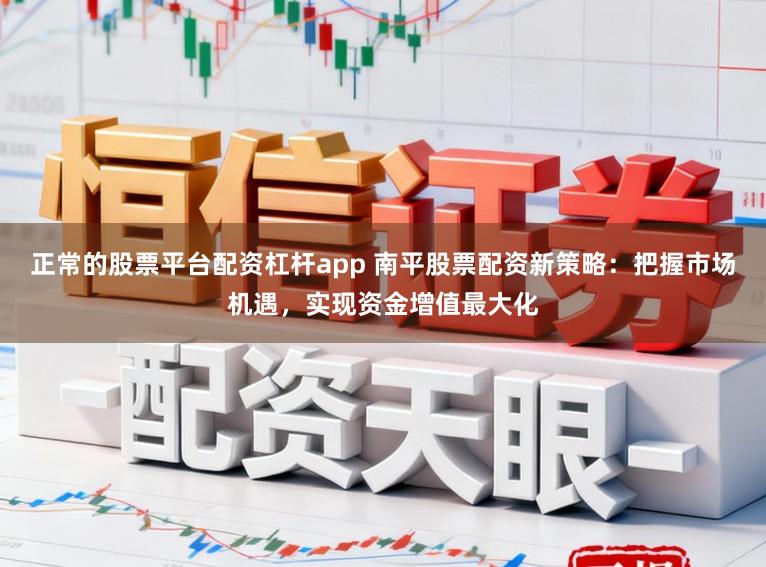 正常的股票平台配资杠杆app 南平股票配资新策略：把握市场机遇，实现资金增值最大化