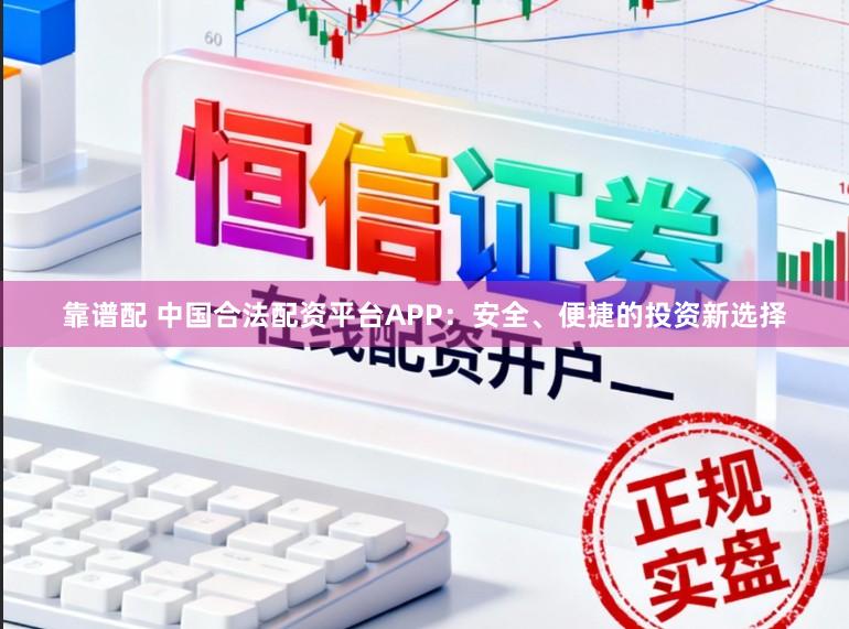 靠谱配 中国合法配资平台APP：安全、便捷的投资新选择