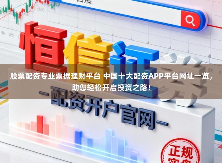 股票配资专业票据理财平台 中国十大配资APP平台网址一览，助您轻松开启投资之路！