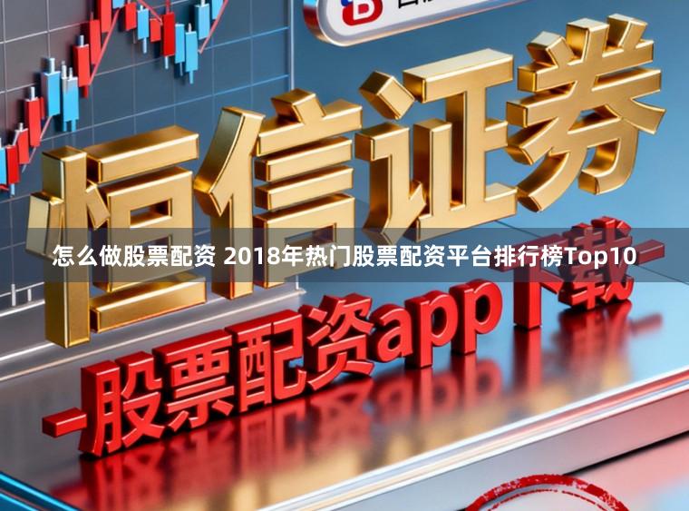 怎么做股票配资 2018年热门股票配资平台排行榜Top10