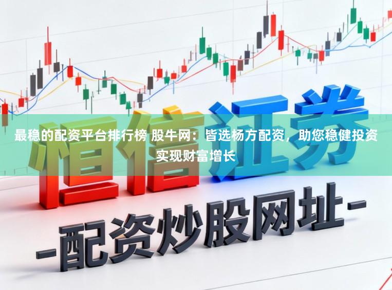 最稳的配资平台排行榜 股牛网：皆选杨方配资，助您稳健投资实现财富增长