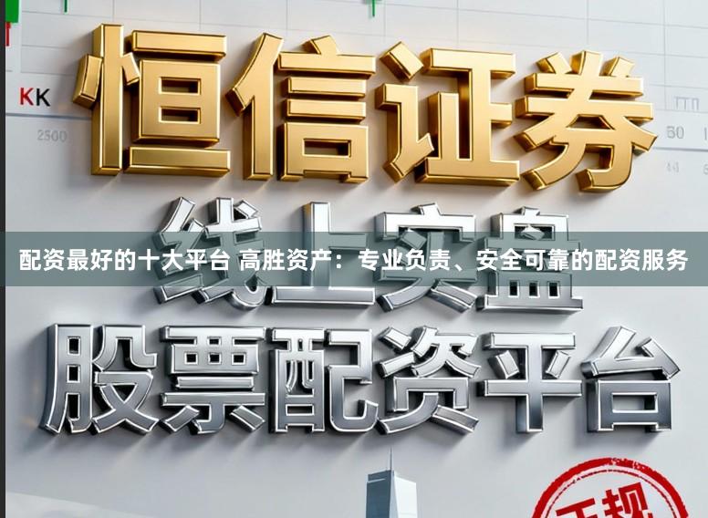配资最好的十大平台 高胜资产:专业负责、安全可靠的配资服务