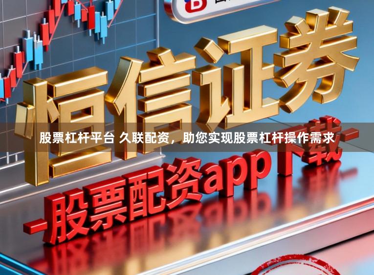 股票杠杆平台 久联配资，助您实现股票杠杆操作需求