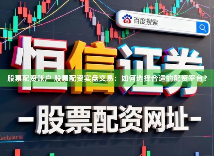 股票配资账户 股票配资实盘交易：如何选择合适的配资平台？