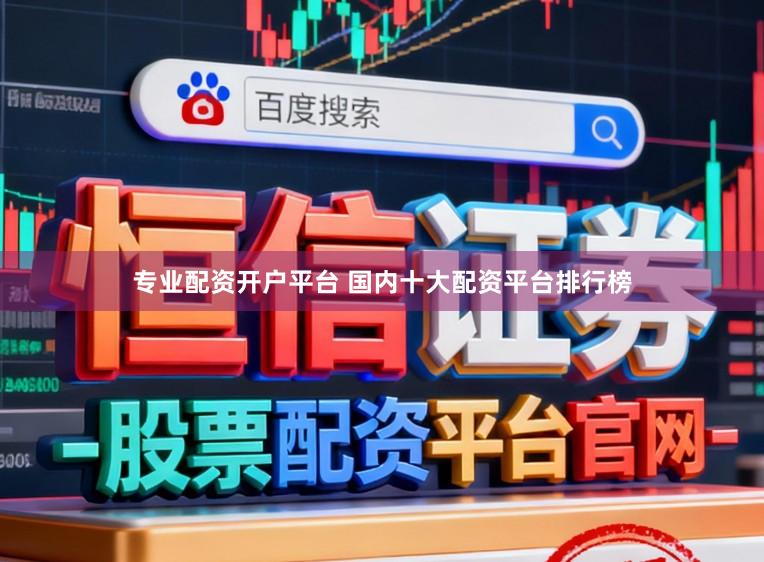 专业配资开户平台 国内十大配资平台排行榜
