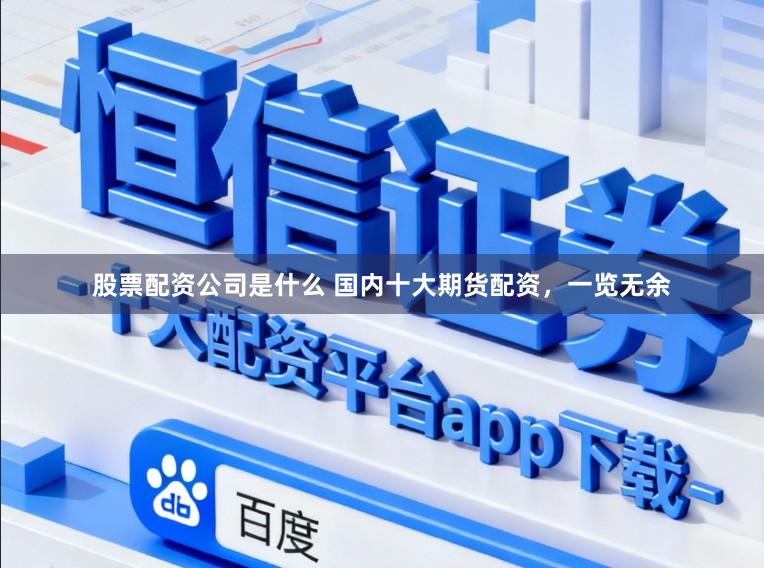 股票配资公司是什么 国内十大期货配资，一览无余