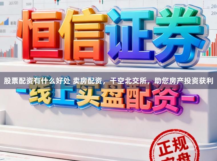 股票配资有什么好处 卖房配资，干空北交所，助您房产投资获利