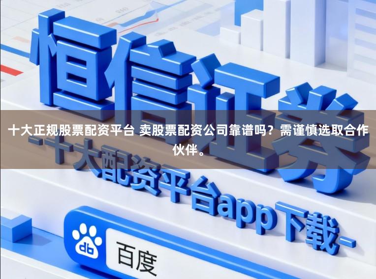 十大正规股票配资平台 卖股票配资公司靠谱吗？需谨慎选取合作伙伴。
