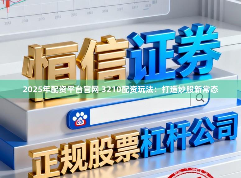 2025年配资平台官网 3210配资玩法：打造炒股新常态