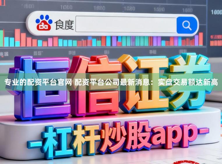 专业的配资平台官网 配资平台公司最新消息：实盘交易额达新高