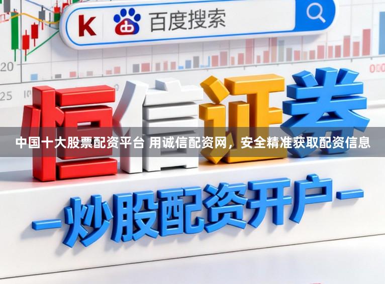 中国十大股票配资平台 用诚信配资网，安全精准获取配资信息