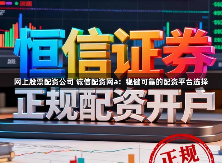 网上股票配资公司 诚信配资网a：稳健可靠的配资平台选择