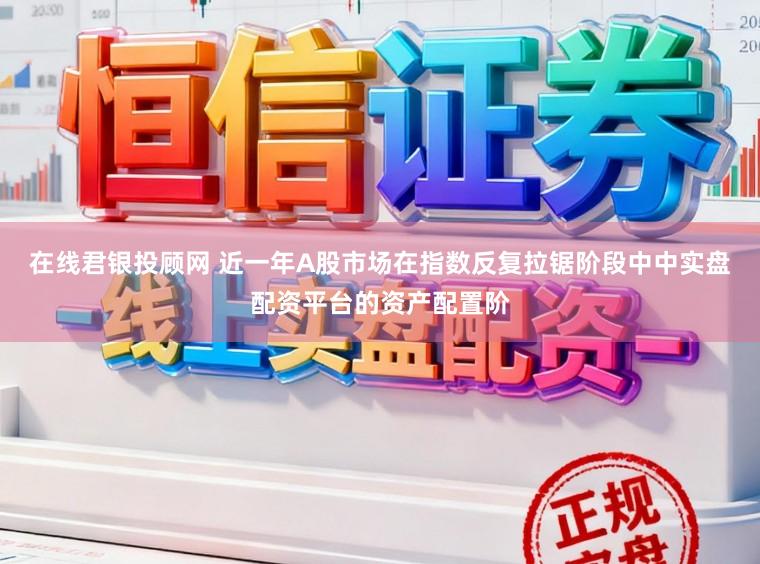 在线君银投顾网 近一年A股市场在指数反复拉锯阶段中中实盘配资平台的资产配置阶