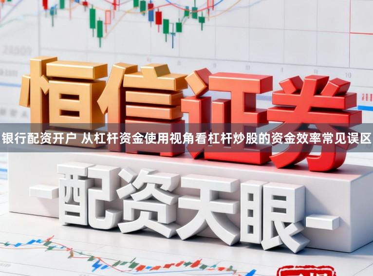 银行配资开户 从杠杆资金使用视角看杠杆炒股的资金效率常见误区