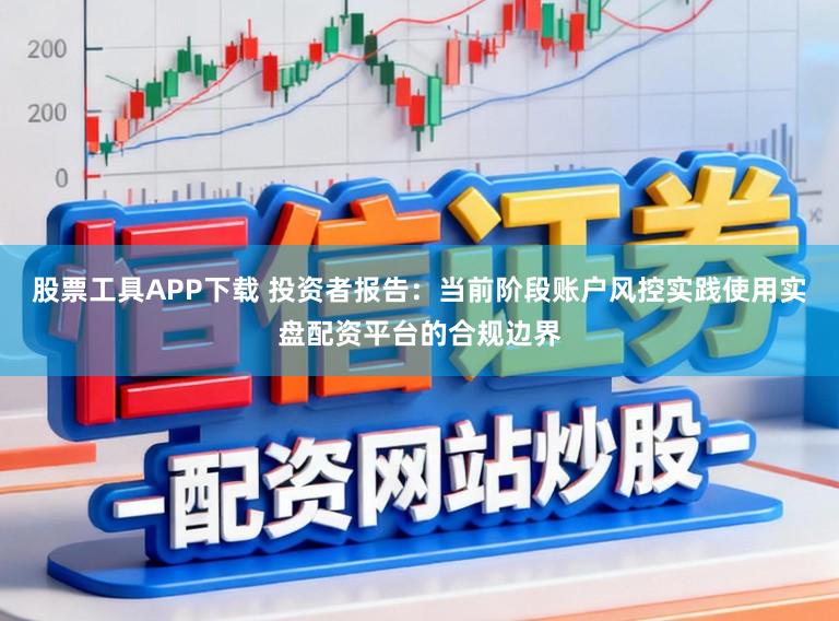 股票工具APP下载 投资者报告：当前阶段账户风控实践使用实盘配资平台的合规边界