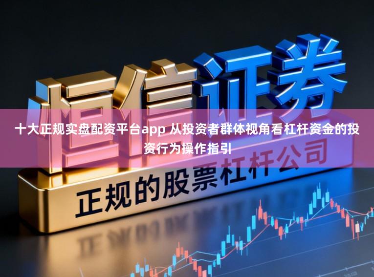 十大正规实盘配资平台app 从投资者群体视角看杠杆资金的投资行为操作指引