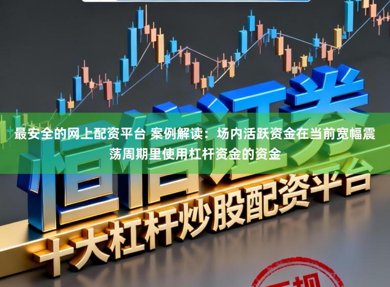 最安全的网上配资平台 案例解读：场内活跃资金在当前宽幅震荡周期里使用杠杆资金的资金