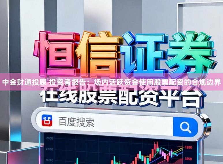 中金财通投顾 投资者报告：场内活跃资金使用股票配资的合规边界