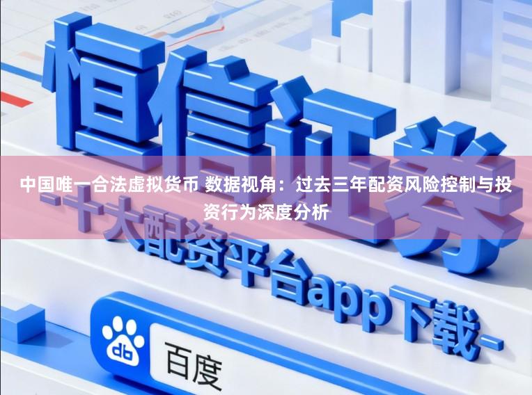 中国唯一合法虚拟货币 数据视角：过去三年配资风险控制与投资行为深度分析