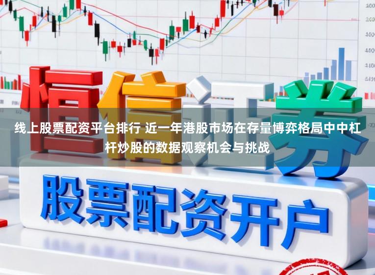 线上股票配资平台排行 近一年港股市场在存量博弈格局中中杠杆炒股的数据观察机会与挑战