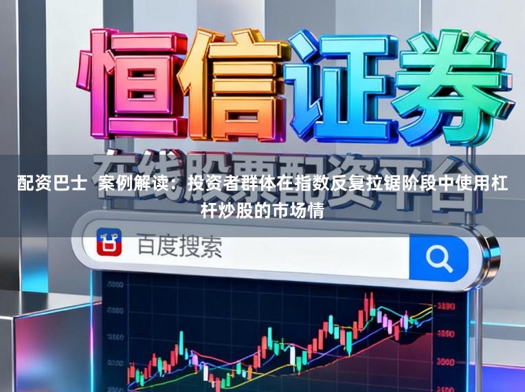 配资巴士  案例解读：投资者群体在指数反复拉锯阶段中使用杠杆炒股的市场情