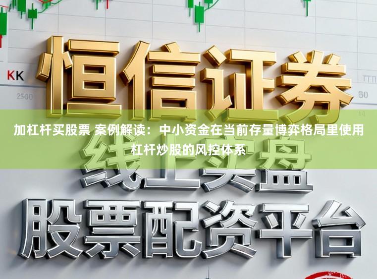 加杠杆买股票 案例解读：中小资金在当前存量博弈格局里使用杠杆炒股的风控体系