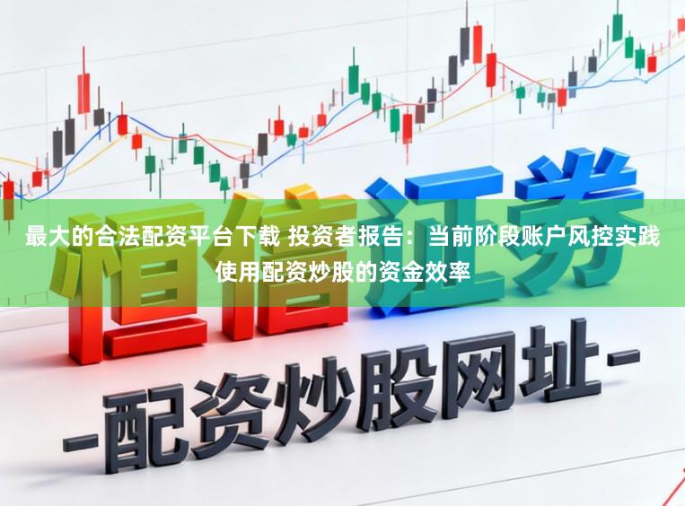 最大的合法配资平台下载 投资者报告：当前阶段账户风控实践使用配资炒股的资金效率