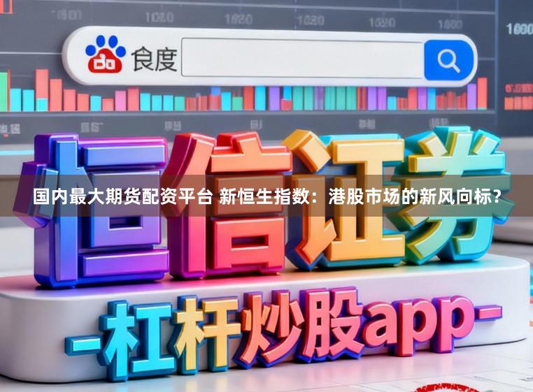 国内最大期货配资平台 新恒生指数：港股市场的新风向标？