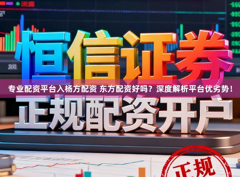 专业配资平台入杨方配资 东方配资好吗？深度解析平台优劣势！