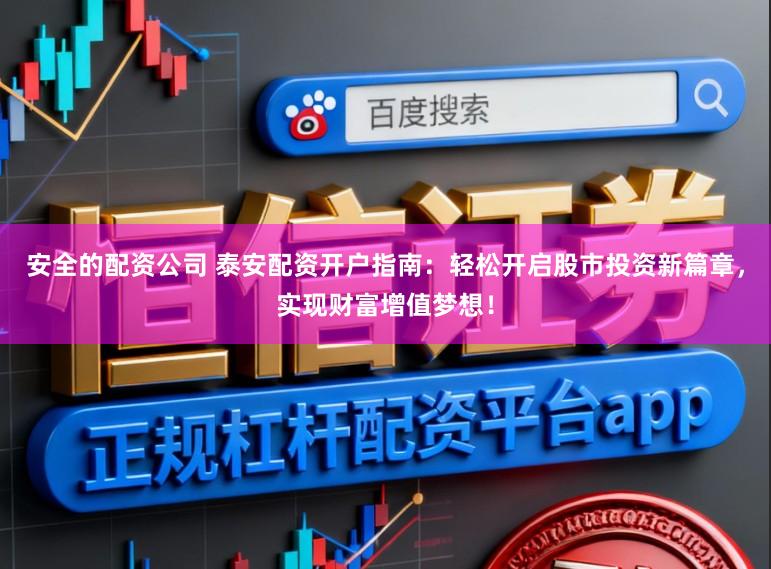 安全的配资公司 泰安配资开户指南:轻松开启股市投资新篇章,实现财富增值梦想!
