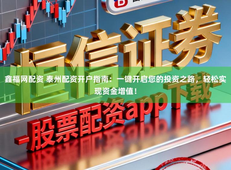 鑫福网配资 泰州配资开户指南：一键开启您的投资之路，轻松实现资金增值！