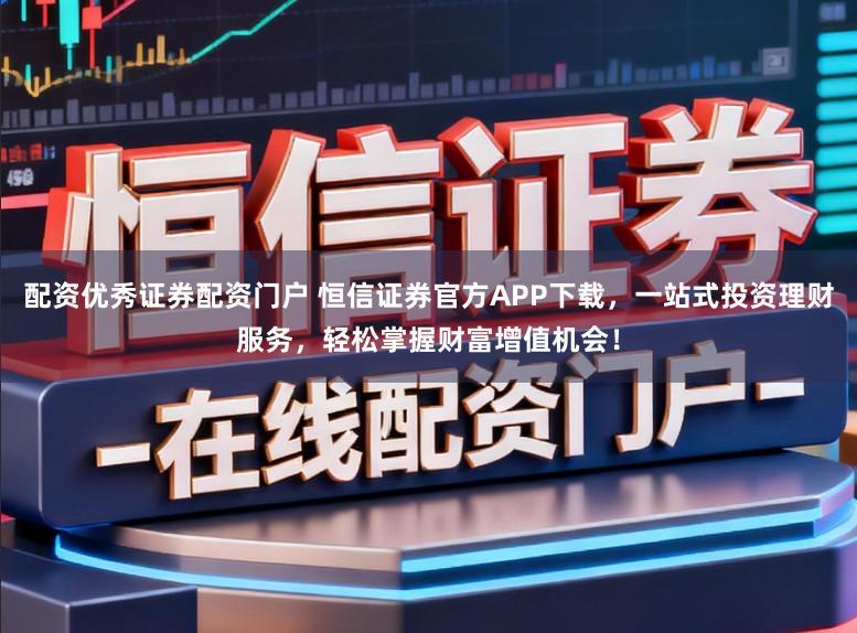 配资优秀证券配资门户 恒信证券官方APP下载，一站式投资理财服务，轻松掌握财富增值机会！