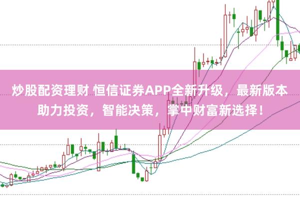 炒股配资理财 恒信证券APP全新升级，最新版本助力投资，智能决策，掌中财富新选择！