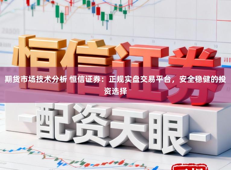 期货市场技术分析 恒信证券：正规实盘交易平台，安全稳健的投资选择